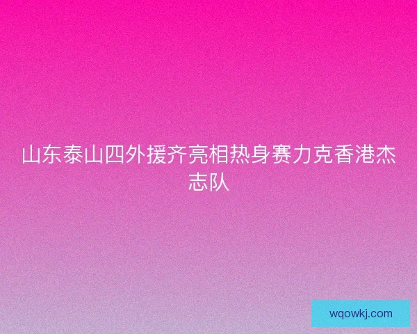 山东泰山四外援齐亮相热身赛力克香港杰志队